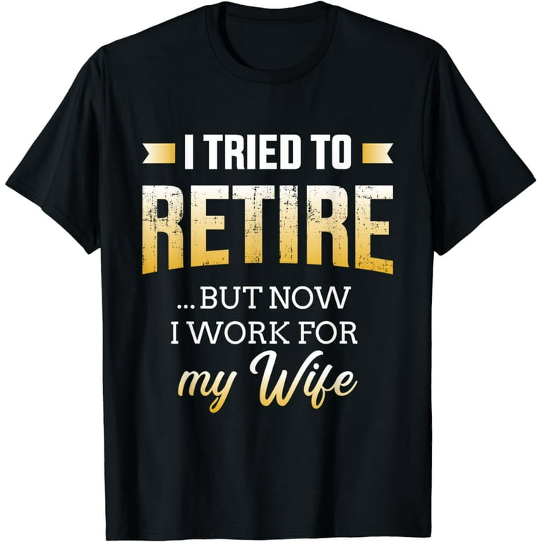 Funny Retiree Shirt Tried To Retire But Now I Work For Wife T-Shirt