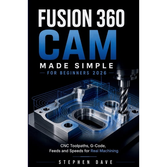 Fusion 360 CAM Made Simple for Beginners 2026: CNC Toolpaths, G-Code, Feeds and Speeds for Real Machining, (Paperback)