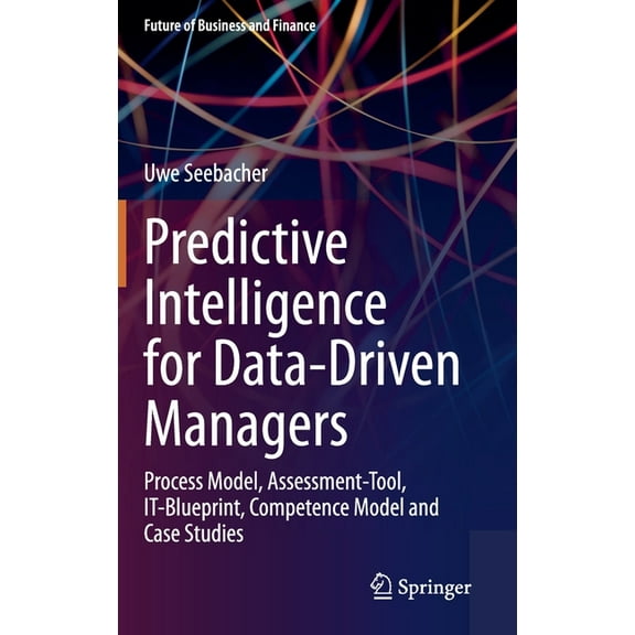Future of Business and Finance Predictive Intelligence for Data-Driven Managers: Process Model, Assessment-Tool, It-Blueprint, Competence Model and Cas, (Hardcover)
