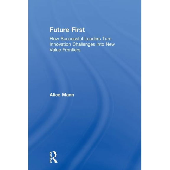 Future First: How Successful Leaders Turn Innovation Challenges Into New Value Frontiers, (Hardcover)