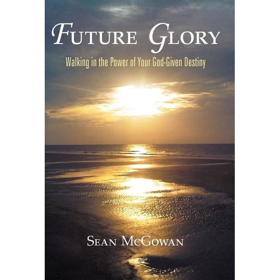 Future Glory: Walking in the Power of Your God-Given Destiny