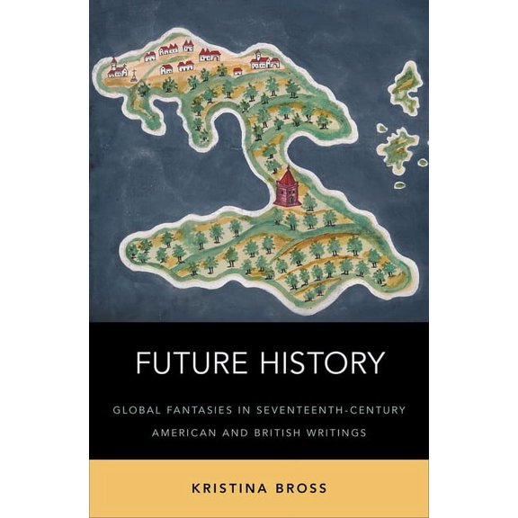 Future History: Global Fantasies in Seventeenth-Century American and British Writings, (Hardcover)