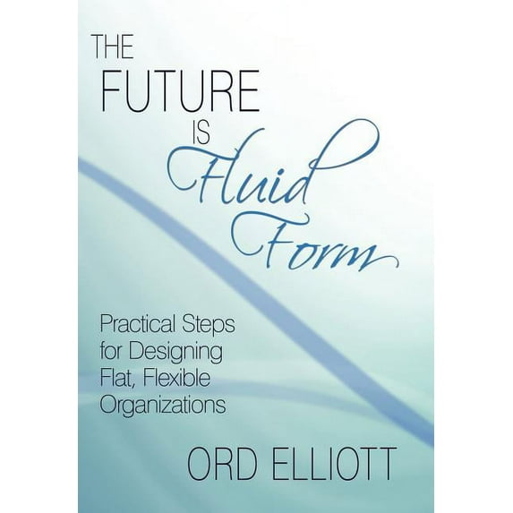 Future Is Fluid Form : Practical Steps for Designing Flat, Flexible Organizations