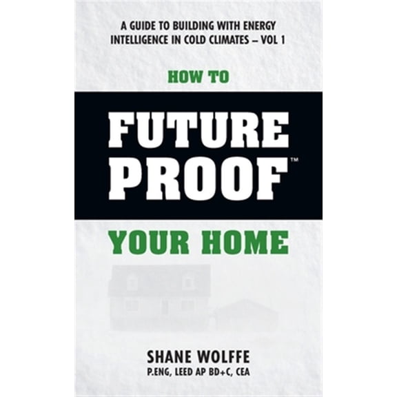 How to Future Proof Your Home: A Guide to Building with Energy Intelligence in Cold Climates: The Techniques, Principles, Mindsets and Strategies Tha Paperback