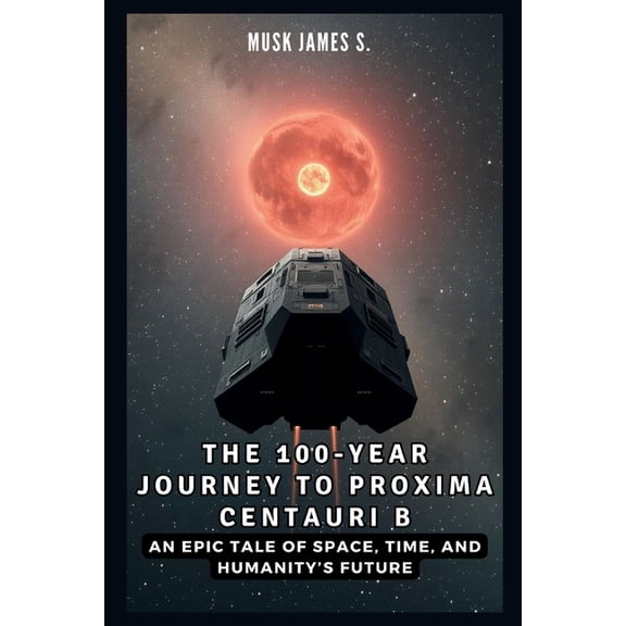Future Technology The 100-Year Journey to Proxima Centauri B: An Epic Tale of Space, Time, and Humanity's Future: Inside the Science,, Book 15, (Paperback)