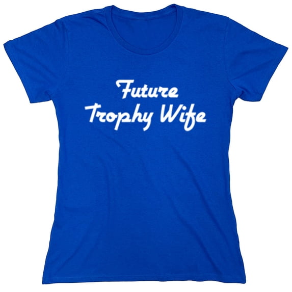 Future Trophy Wife Sarcastic Humor Novelty Funny Women's Casual Tees