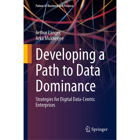 Future of Business and Finance Developing a Path to Data Dominance: Strategies for Digital Data-Centric Enterprises, (Hardcover)