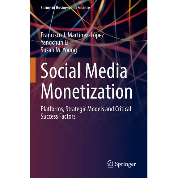 Future of Business and Finance Social Media Monetization: Platforms, Strategic Models and Critical Success Factors, (Paperback)