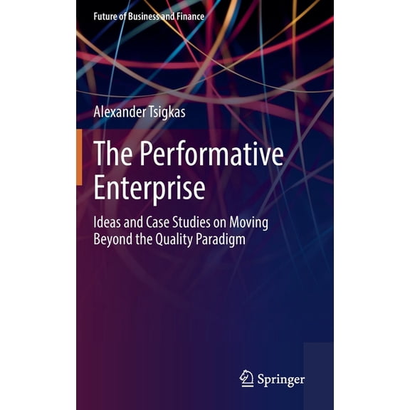 Future of Business and Finance The Performative Enterprise: Ideas and Case Studies on Moving Beyond the Quality Paradigm, (Hardcover)