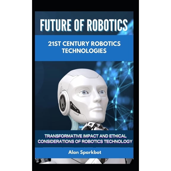 Future of Robotics 21st Century Robotics technologies: Transformative Impact and Ethical Considerations of Robotics Tech, (Paperback)