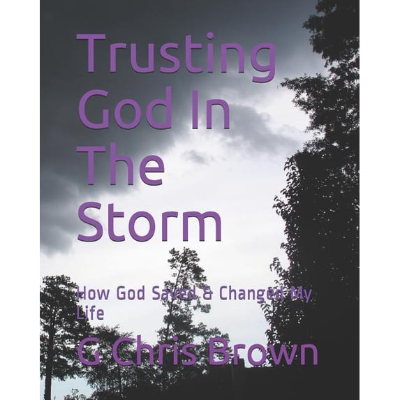 Trusting God In The Storm: How God Saved Changed My Life G Chris Brown Paperback 1077301340 9781077301344 G Chris Brown