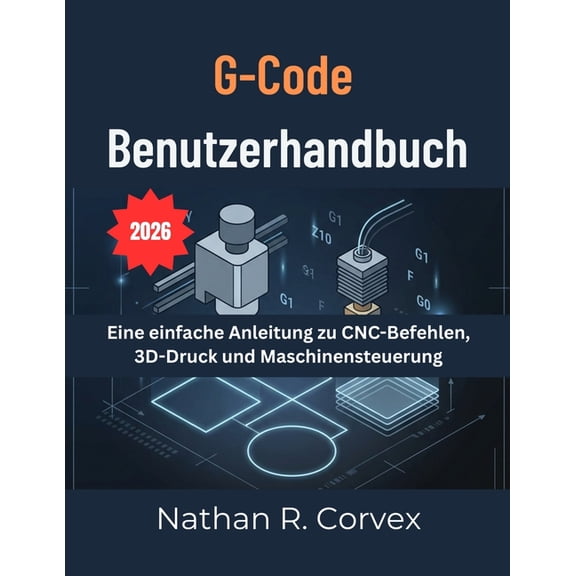 G-Code BENUTZERHANDBUCH: Eine einfache Anleitung zu CNC-Befehlen, 3D-Druck und Maschinensteuerung, (Paperback)
