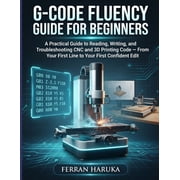 G-Code Fluency Guide for Beginners A Practical Guide to Reading, Writing, and Troubleshooting CNC and 3D Printing Code , Paperback