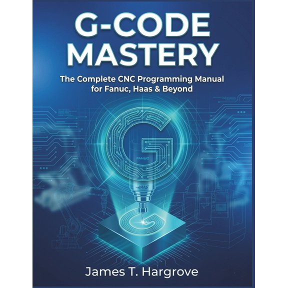 G-Code Mastery: The Complete CNC Programming Manual for Fanuc, Haas & Beyond, (Paperback)