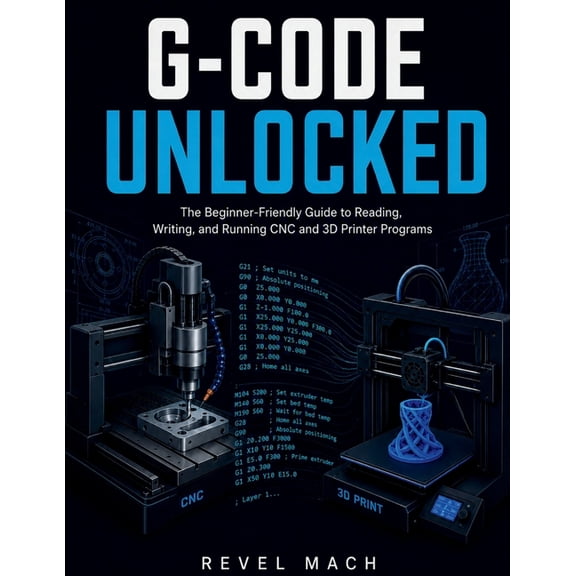 G-Code Unlocked: The Beginner-Friendly Guide to Reading, Writing, and Running CNC and 3D Printer Programs, (Paperback)