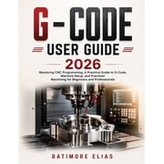 G - Code User Guide 2026 Mastering CNC Programming, A Practical Guide to G-Code, Machine Setup, and Precision Machining, Paperback