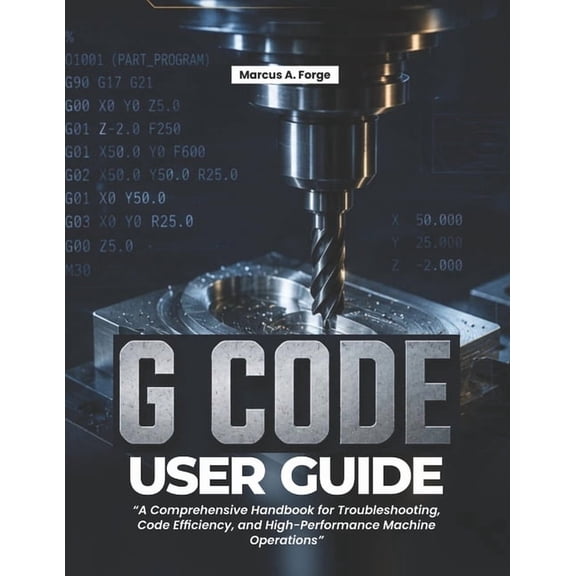 G-Code User Guide: A Comprehensive Handbook for Troubleshooting, Code Efficiency, and High-Performance Machine Operation, (Paperback)