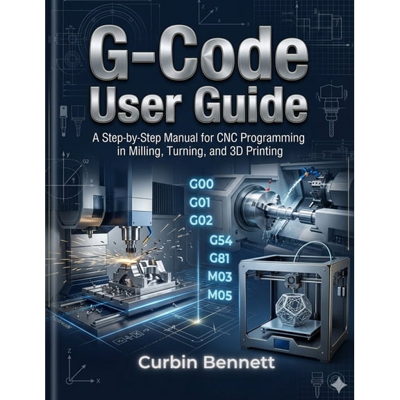 G-Code User Guide: A Step-by-Step manual to CNC Programming for Milling, Turning, and 3D Printing, (Paperback)