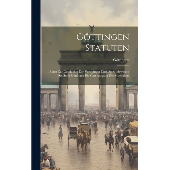 Göttingen Statuten: Akten Zur Geschichte Der Verwaltung Und Des Gildewesens Der Stadt Göttingen Bis Zum Ausgang Des Mitt, (Hardcover)