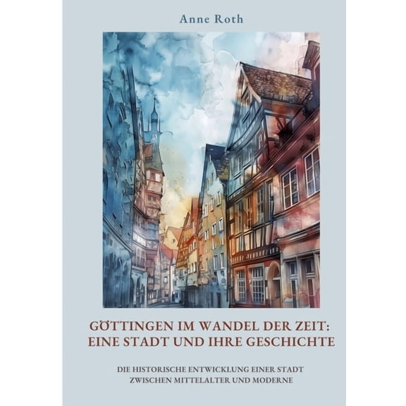 Gttingen im Wandel der Zeit: Eine Stadt und ihre Geschichte: Die historische Entwicklung einer Stadt zwischen Mittelalt, (Paperback)