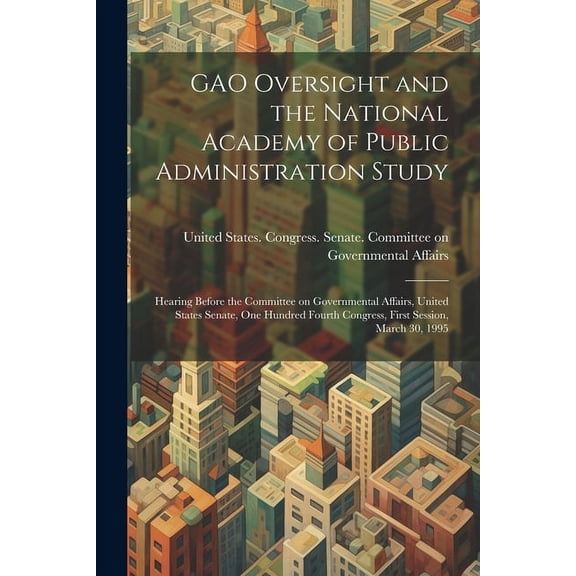 GAO Oversight and the National Academy of Public Administration Study: Hearing Before the Committee on Governmental Affairs, United States Senate, One Hundred Fourth Congress, First Session, March 30,