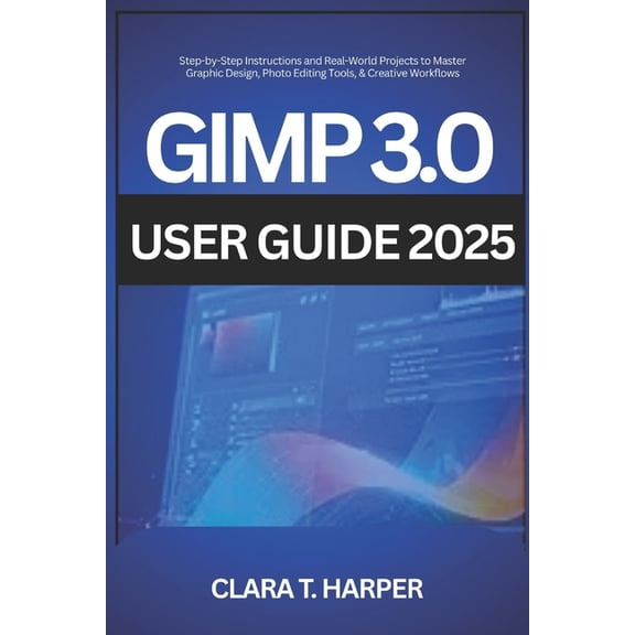 GIMP 3.0 User Guide 2025: Step-by-Step Instructions and Real-World Projects to Master Graphic Design, Photo Editing Tool, (Paperback)