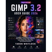 GIMP 3.2 User Guide 2026 A Complete Practical Beginner's Manual to Photo Editing, Graphic Design, Digital Art, Layers, Paperback