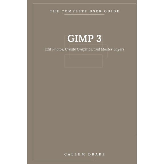 The Complete User Guide GIMP 3 - The Complete User Guide: Edit Photos, Create Graphics, and Master Layers with the Open-Source Image Editor, Book 7, (Paperback)