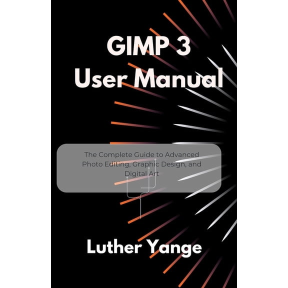 GIMP 3 User Manual: The Complete Guide to Advanced Photo Editing, Graphic Design, and Digital Art, (Paperback)