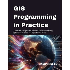 GIS Programming in Practice: Automate, Analyze, and Visualize Spatial Data Using Python, GeoPandas, and Open-Source Tool, (Paperback)