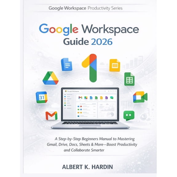 Google Workspace Productivity GOOGLE WORKSPACE Guide 2026: A Step-by-Step Beginners Manual to Mastering Gmail, Drive, Docs, Sheets & More-Boost Produc, Book 1, (Paperback)
