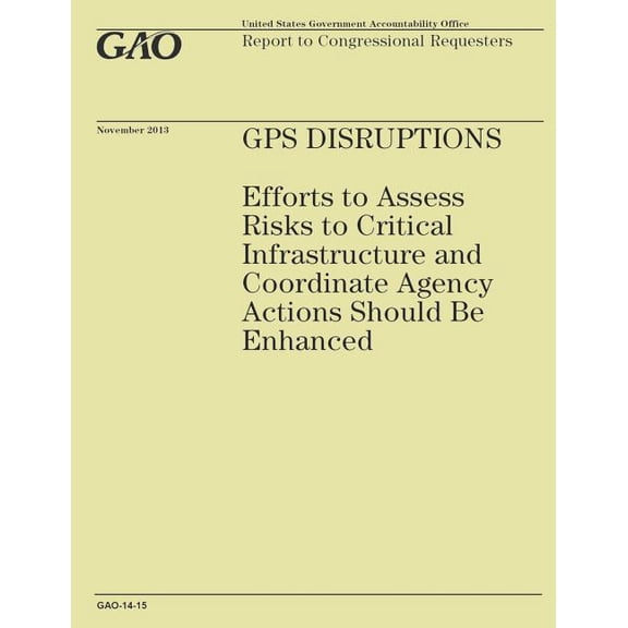 GPS Disruptions : Efforts to Assess Risks to Critical Infrastructure and Coordinate Agency Actions Should Be Enhanced