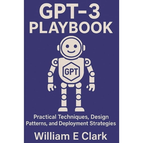 GPT-3 Playbook: Practical Techniques, Design Patterns, and Deployment Strategies, (Paperback)
