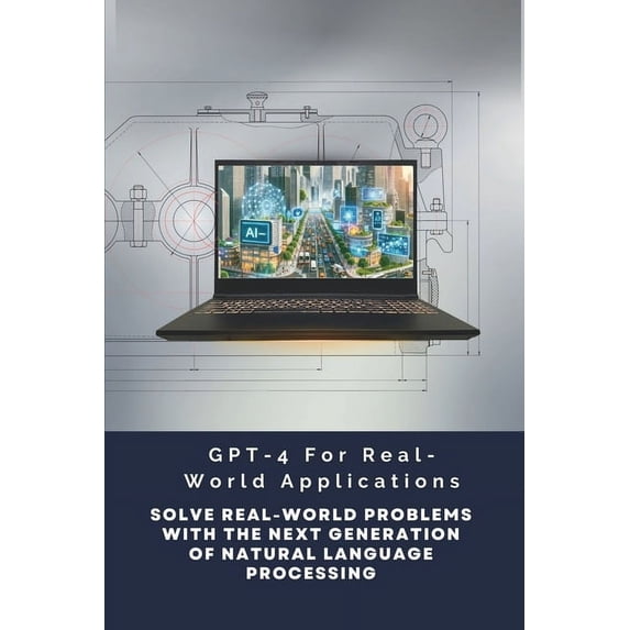 GPT-4 For Real-World Applications: Solve Real-World Problems With The Next Generation Of Natural Language Processing (Paperback)