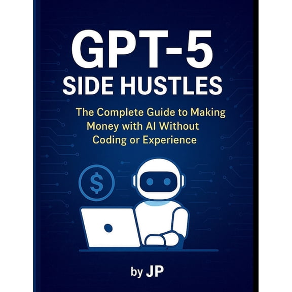 GPT-5 Side Hustles: The Complete Guide to Making Money with AI Without Coding or Experience, (Paperback)