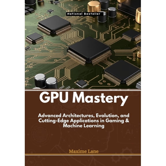 GPU Mastery: Advanced Architectures, Evolution, and Cutting-Edge Applications in Gaming & Machine Learning, (Paperback)