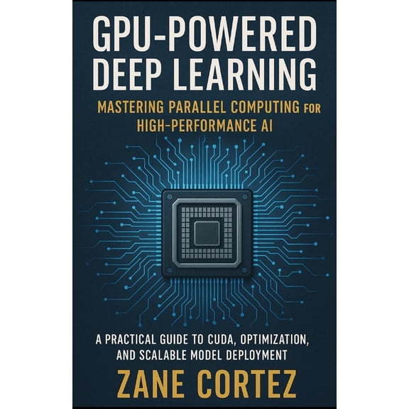 GPU-Powered Deep Learning: Mastering Parallel Computing for High-Performance AI: A Practical Guide to CUDA, Optimization, (Paperback)