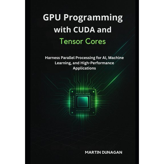 GPU Programming with CUDA and Tensor Cores: Harness Parallel Processing for AI, Machine Learning, and High-Performance A, (Paperback)