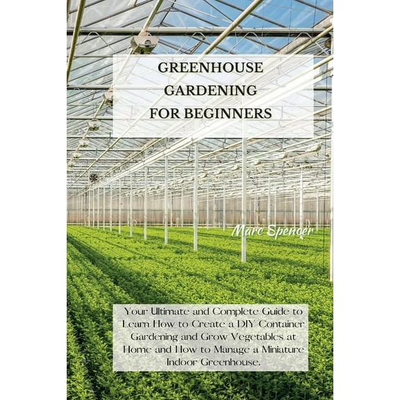 Greenhouse Gardening for Beginners: Your Ultimate and Complete Guide to Learn How to Create a DIY Container Gardening an, (Paperback)