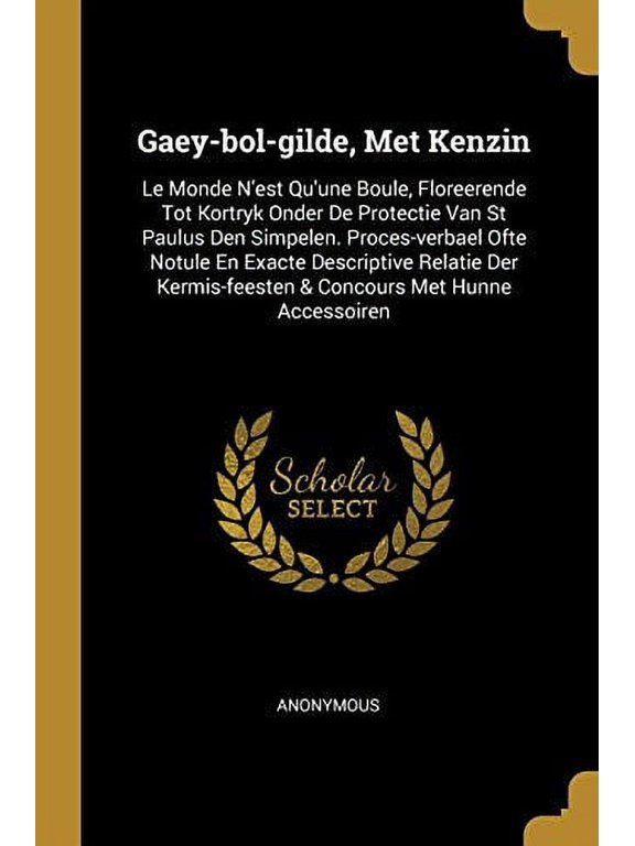 Gaey-bol-gilde, Met Kenzin: Le Monde Nest Quune Boule, Floreerende Tot Kortryk Onder De Protectie Van St Paulus Den Simpelen. Proces-verbael Ofte . Concours Met Hunne Accessoiren Paperback Ano