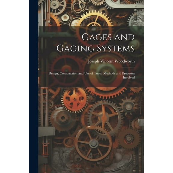 Gages and Gaging Systems: Design, Construction and Use of Tools, Methods and Processes Involved (Paperback)