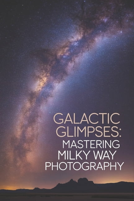 Galactic Glimpses: Mastering Milky Way Photography, (Paperback)