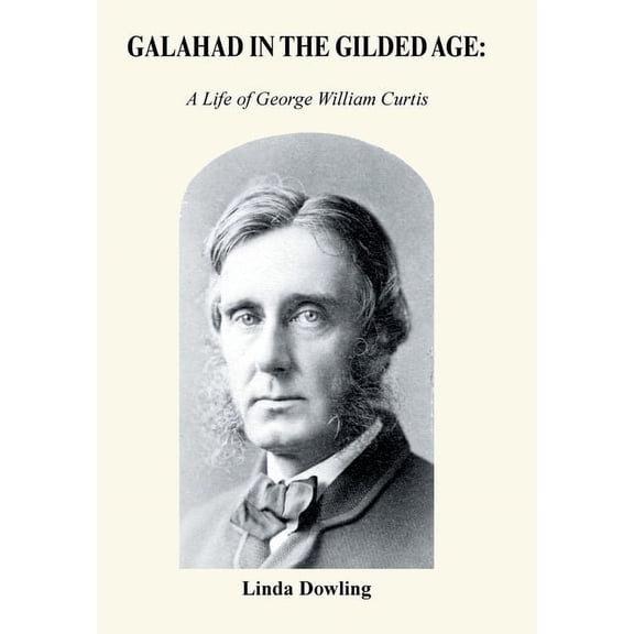 Galahad in the Gilded Age: A Life of George William Curtis (Hardcover) by Linda Dowling