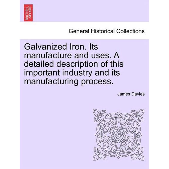 Galvanized Iron. Its Manufacture and Uses. a Detailed Description of This Important Industry and Its Manufacturing Process. (Paperback)