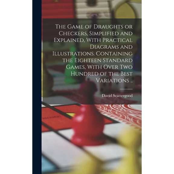 The Game of Draughts or Checkers, Simplified and Explained, With Practical Diagrams and Illustrations. Containing the Ei, (Hardcover)