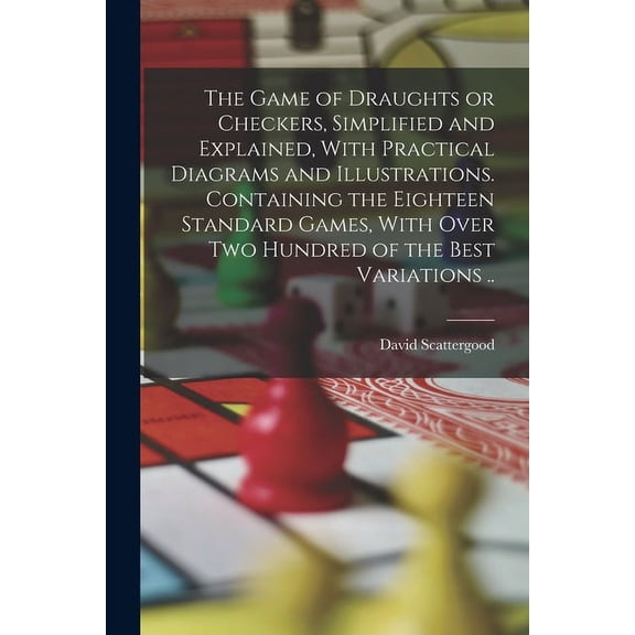 The Game of Draughts or Checkers, Simplified and Explained, With Practical Diagrams and Illustrations. Containing the Eighteen Standard Games, With Over Two Hundred of the Best Variations .. (Paperbac