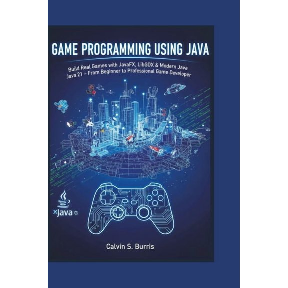 Game Programming Using Java: Build Real Games with JavaFX, LibGDX & Modern Java 21 - From Beginner to Professional G, (Paperback)