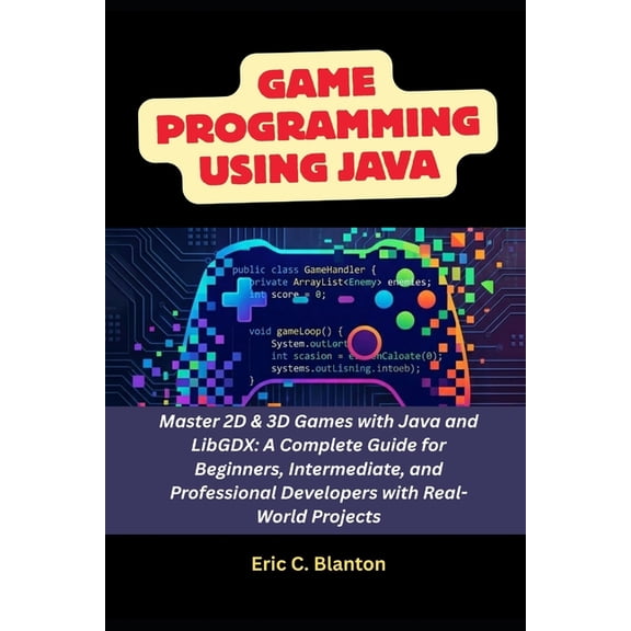 Game Programming using Java: Master 2D & 3D Games with Java and LibGDX: A Complete Guide for Beginners, Intermediate, an, (Paperback)