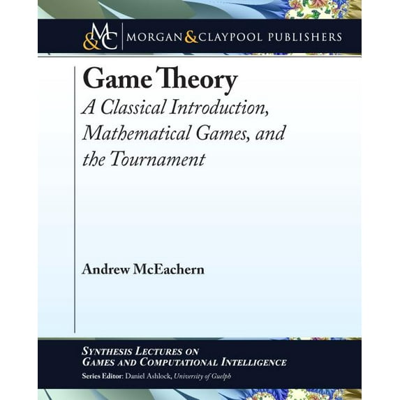 Game Theory: A Classical Introduction, Mathematical Games, and the Tournament Synthesis Lectures on Games and Computational Intelligence Paperback 1681731584 9781681731582 Andrew McEachern