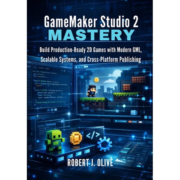GameMaker Studio 2 Mastery: Build Production-Ready 2D Games with Modern GML, Scalable Systems, and Cross-Platform Publis, (Paperback)